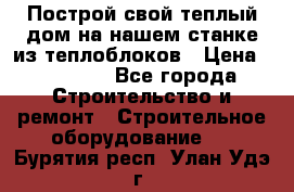 Построй свой теплый дом на нашем станке из теплоблоков › Цена ­ 90 000 - Все города Строительство и ремонт » Строительное оборудование   . Бурятия респ.,Улан-Удэ г.